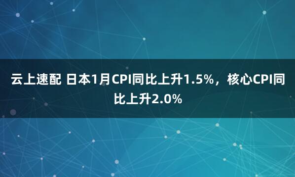 云上速配 日本1月CPI同比上升1.5%，核心CPI同比上升2.0%