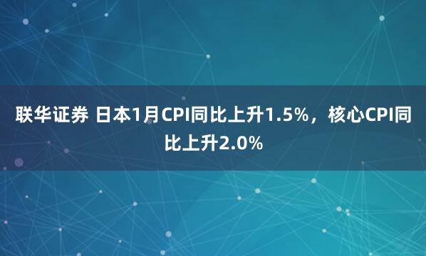 联华证券 日本1月CPI同比上升1.5%，核心CPI同比上升2.0%
