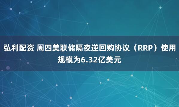 弘利配资 周四美联储隔夜逆回购协议（RRP）使用规模为6.32亿美元