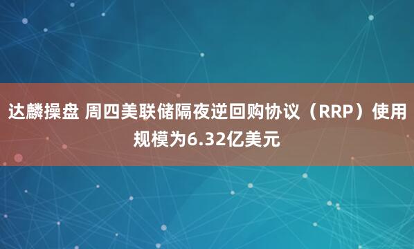 达麟操盘 周四美联储隔夜逆回购协议（RRP）使用规模为6.32亿美元