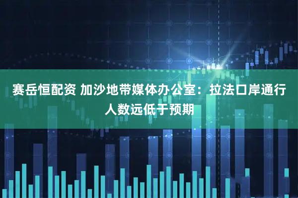 赛岳恒配资 加沙地带媒体办公室：拉法口岸通行人数远低于预期