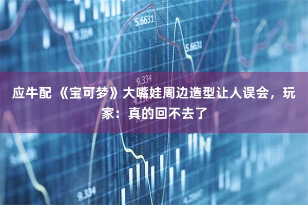 应牛配 《宝可梦》大嘴娃周边造型让人误会，玩家：真的回不去了