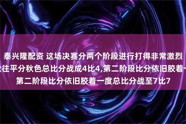泰兴隆配资 这场决赛分两个阶段进行打得非常激烈第一阶段双方你来我往平分秋色总比分战成4比4,第二阶段比分依旧胶着一度总比分战至7比7