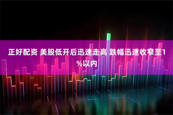 正好配资 美股低开后迅速走高 跌幅迅速收窄至1%以内