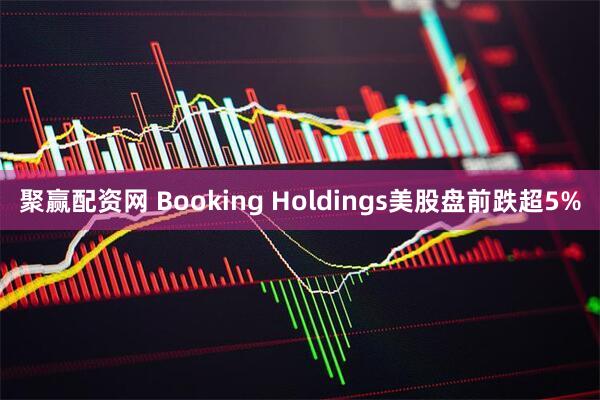 聚赢配资网 Booking Holdings美股盘前跌超5%