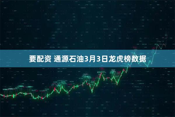 要配资 通源石油3月3日龙虎榜数据