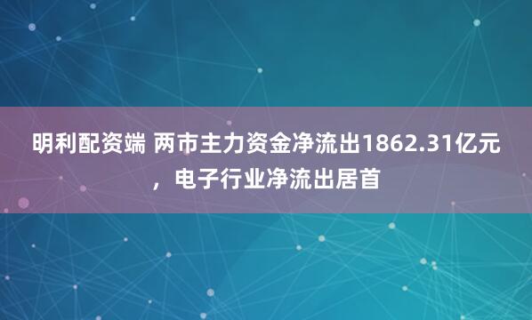 明利配资端 两市主力资金净流出1862.31亿元,电子行业净流出居首