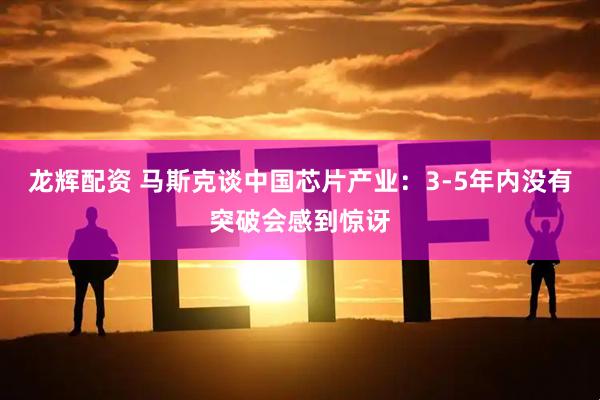 龙辉配资 马斯克谈中国芯片产业：3-5年内没有突破会感到惊讶