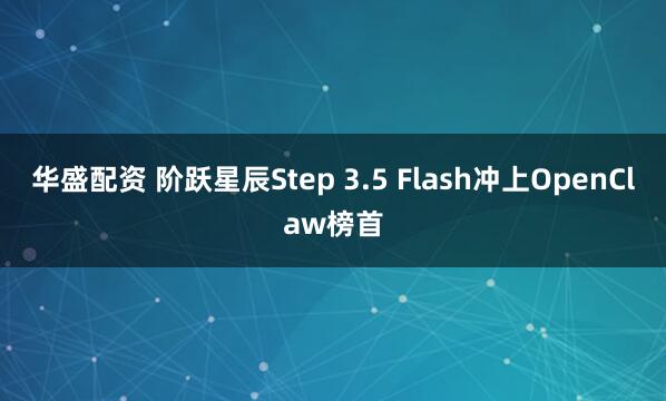 华盛配资 阶跃星辰Step 3.5 Flash冲上OpenClaw榜首