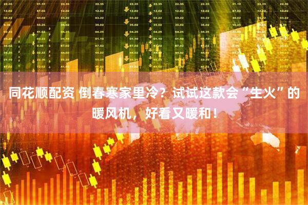 同花顺配资 倒春寒家里冷？试试这款会“生火”的暖风机，好看又暖和！
