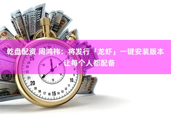 乾盘配资 周鸿祎：将发行「龙虾」一键安装版本，让每个人都配备