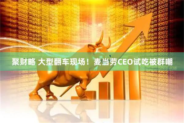 聚财略 大型翻车现场！麦当劳CEO试吃被群嘲