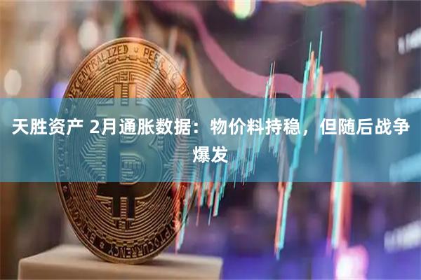 天胜资产 2月通胀数据：物价料持稳，但随后战争爆发