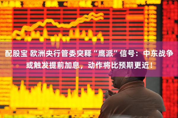 配股宝 欧洲央行管委突释“鹰派”信号：中东战争或触发提前加息，动作将比预期更近！