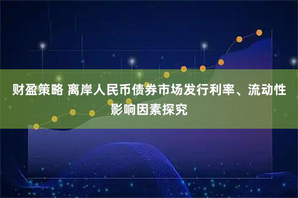 财盈策略 离岸人民币债券市场发行利率、流动性影响因素探究