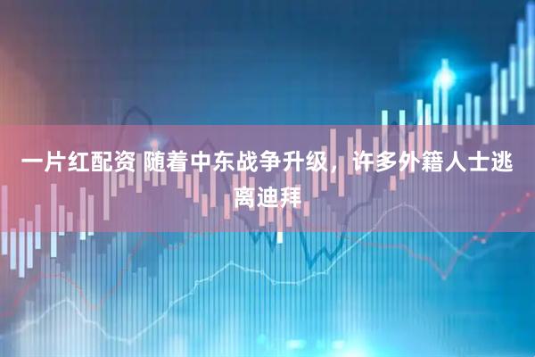 一片红配资 随着中东战争升级，许多外籍人士逃离迪拜