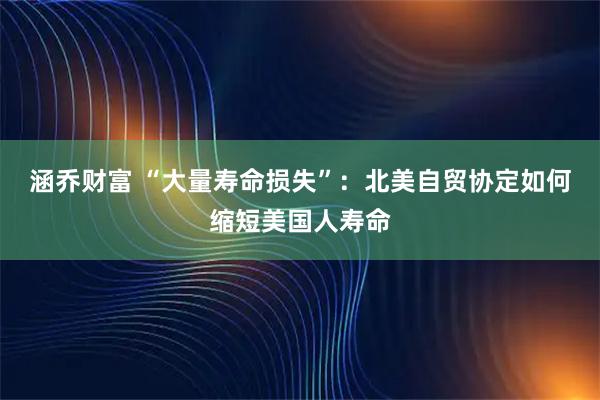 涵乔财富 “大量寿命损失”：北美自贸协定如何缩短美国人寿命