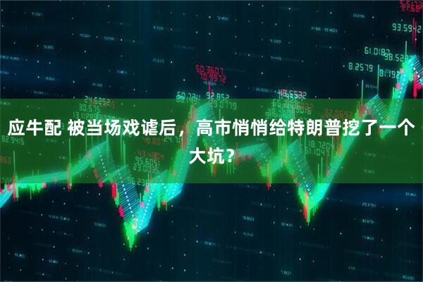 应牛配 被当场戏谑后，高市悄悄给特朗普挖了一个大坑？