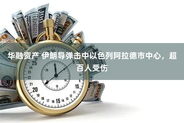 华融资产 伊朗导弹击中以色列阿拉德市中心，超百人受伤