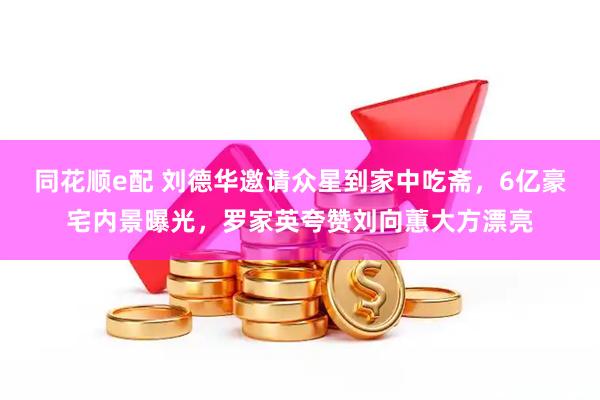同花顺e配 刘德华邀请众星到家中吃斋，6亿豪宅内景曝光，罗家英夸赞刘向蕙大方漂亮
