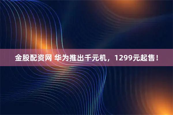 金股配资网 华为推出千元机，1299元起售！