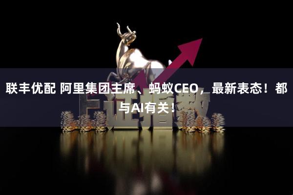 联丰优配 阿里集团主席、蚂蚁CEO，最新表态！都与AI有关！