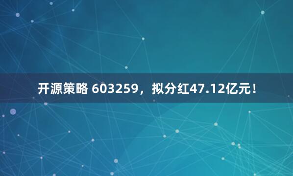 开源策略 603259，拟分红47.12亿元！