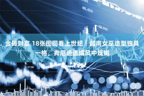 金砖财富 18张图回看上世纪｜越南女巫造型独具一格，肯尼迪遗孀风中妩媚