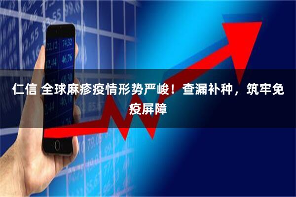 仁信 全球麻疹疫情形势严峻！查漏补种，筑牢免疫屏障