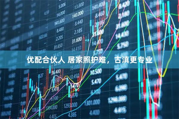 优配合伙人 居家照护难，古滇更专业