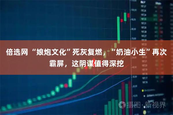 倍选网 “娘炮文化”死灰复燃，“奶油小生”再次霸屏，这阴谋值得深挖