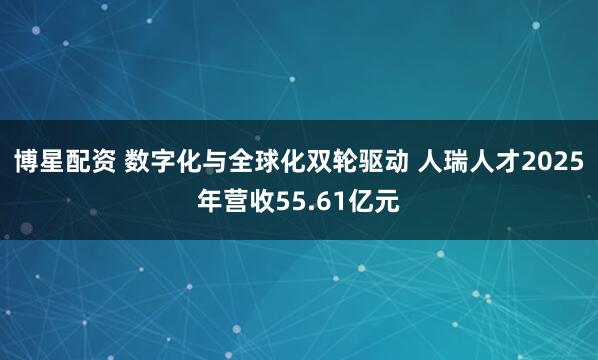 博星配资 数字化与全球化双轮驱动 人瑞人才2025年营收55.61亿元