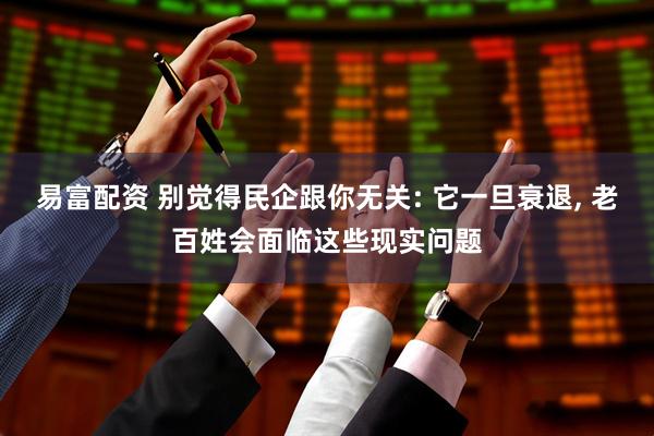 易富配资 别觉得民企跟你无关: 它一旦衰退, 老百姓会面临这些现实问题