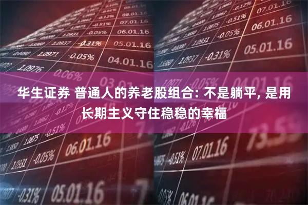 华生证券 普通人的养老股组合: 不是躺平, 是用长期主义守住稳稳的幸福