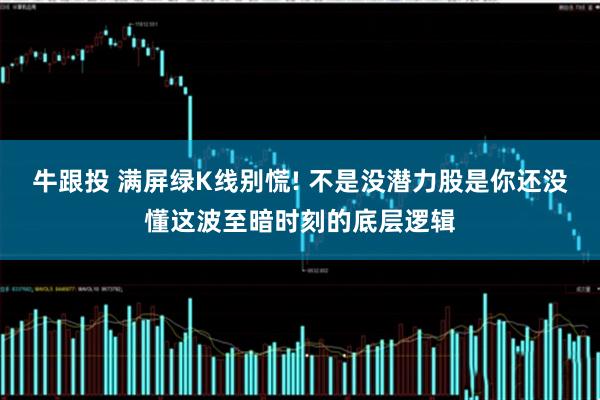 牛跟投 满屏绿K线别慌! 不是没潜力股是你还没懂这波至暗时刻的底层逻辑
