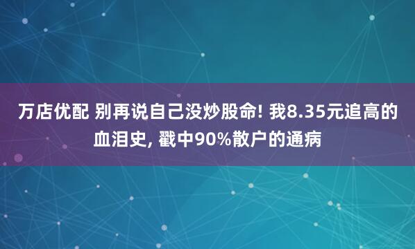 万店优配 别再说自己没炒股命! 我8.35元追高的血泪史, 戳中90%散户的通病