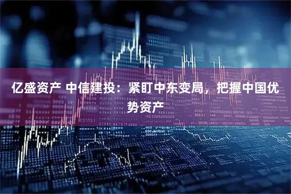 亿盛资产 中信建投：紧盯中东变局，把握中国优势资产