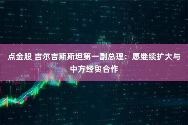 点金股 吉尔吉斯斯坦第一副总理：愿继续扩大与中方经贸合作