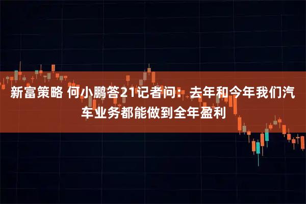 新富策略 何小鹏答21记者问：去年和今年我们汽车业务都能做到全年盈利