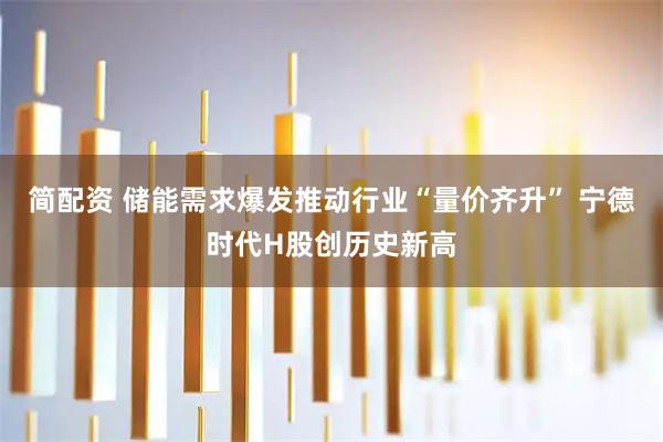 简配资 储能需求爆发推动行业“量价齐升” 宁德时代H股创历史新高