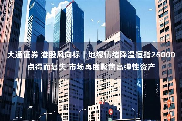大通证券 港股风向标｜地缘情绪降温恒指26000点得而复失 市场再度聚焦高弹性资产