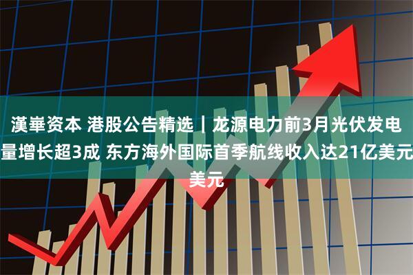 漢崋资本 港股公告精选｜龙源电力前3月光伏发电量增长超3成 东方海外国际首季航线收入达21亿美元