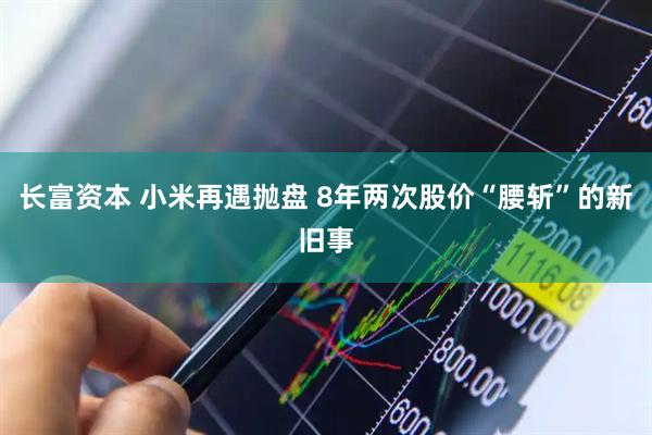 长富资本 小米再遇抛盘 8年两次股价“腰斩”的新旧事
