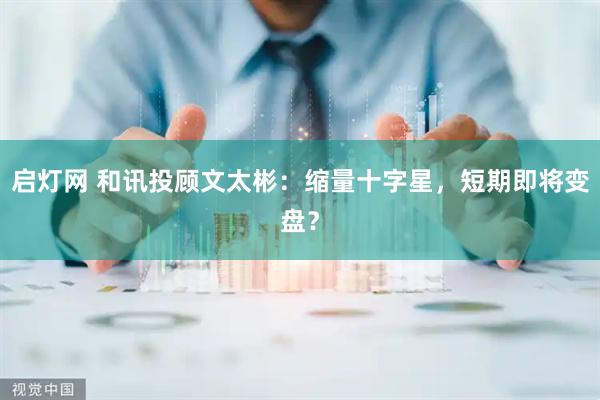 启灯网 和讯投顾文太彬：缩量十字星，短期即将变盘？