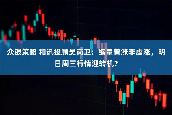 众银策略 和讯投顾吴岗卫：缩量普涨非虚涨，明日周三行情迎转机？