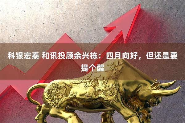 科银宏泰 和讯投顾余兴栋：四月向好，但还是要提个醒