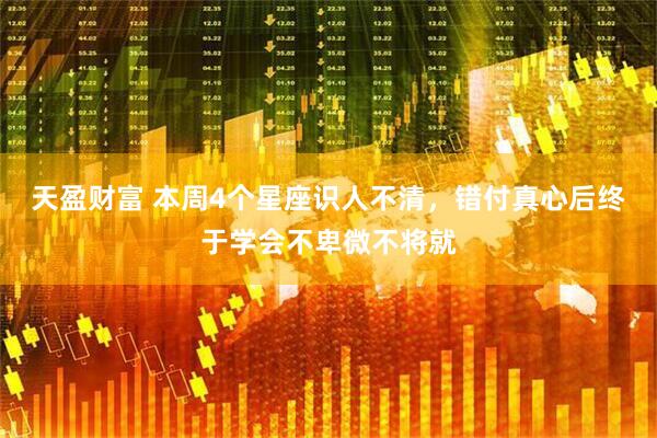 天盈财富 本周4个星座识人不清，错付真心后终于学会不卑微不将就