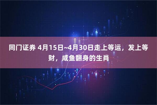 同门证券 4月15日~4月30日走上等运，发上等财，咸鱼翻身的生肖