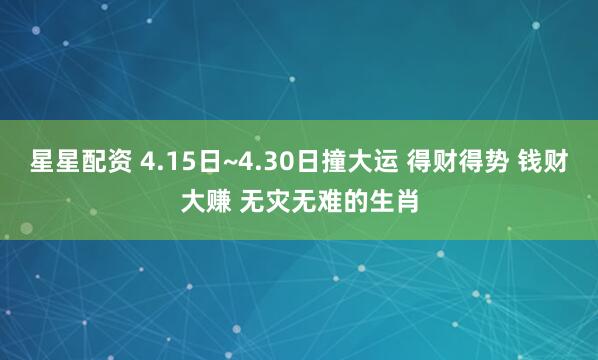 星星配资 4.15日~4.30日撞大运 得财得势 钱财大赚 无灾无难的生肖