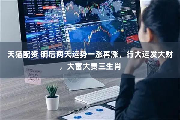 天猫配资 明后两天运势一涨再涨，行大运发大财，大富大贵三生肖